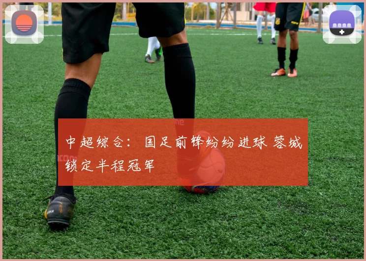 中超综合：国足前锋纷纷进球 蓉城锁定半程冠军