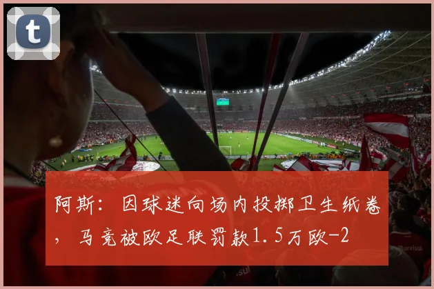 阿斯：因球迷向场内投掷卫生纸卷，马竞被欧足联罚款1.5万欧