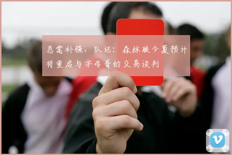 急需补强，队记：森林狼今夏预计将重启与字母哥的交易谈判