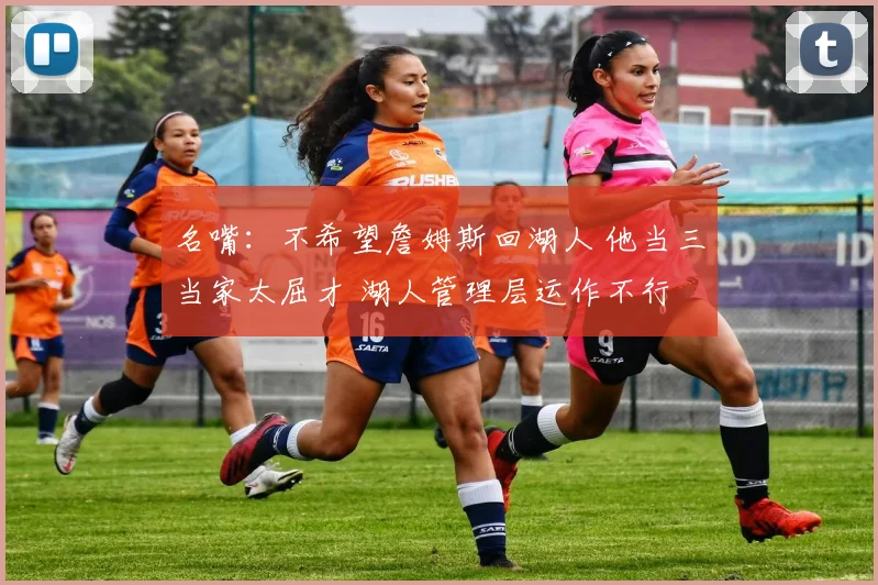 名嘴：不希望詹姆斯回湖人 他当三当家太屈才 湖人管理层运作不行