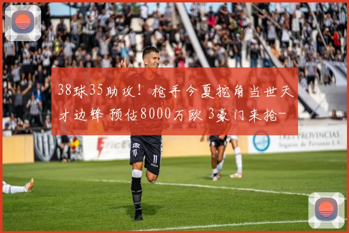 38球35助攻！枪手今夏挖角当世天才边锋 预估8000万欧 3豪门来抢