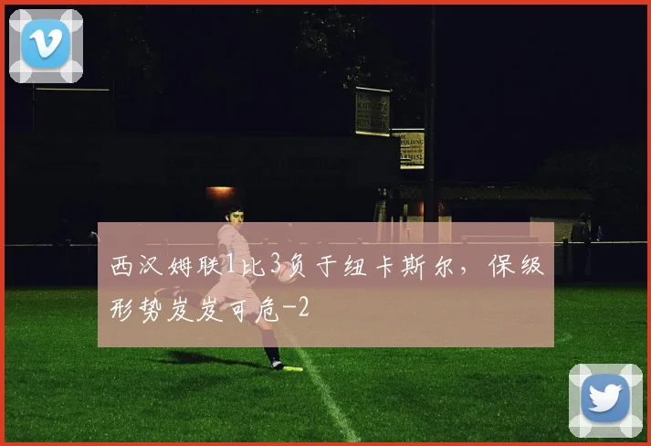 西汉姆联1比3负于纽卡斯尔，保级形势岌岌可危