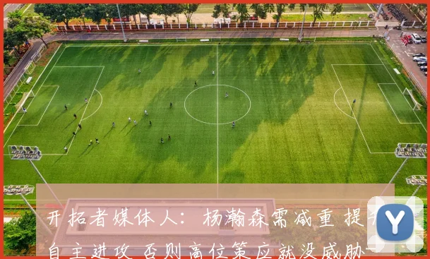 开拓者媒体人：杨瀚森需减重 提升自主进攻 否则高位策应就没威胁