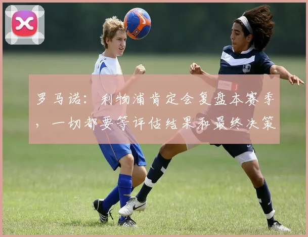 罗马诺：利物浦肯定会复盘本赛季，一切都要等评估结果和最终决策