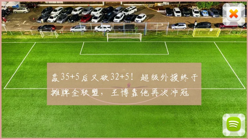 轰35+5后又砍32+5！超级外援终于摊牌全联盟，王博靠他再次冲冠