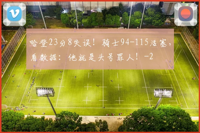 哈登23分8失误！骑士94-115活塞，看数据：他就是头号罪人！