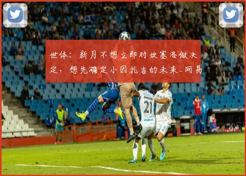 世体：新月不想立即对坎塞洛做决定，想先确定小因扎吉的未来_网易订阅