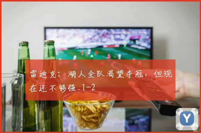 雷迪克：湖人全队渴望夺冠，但现在还不够强_1