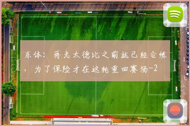 东体：蒋光太德比之前就已经合练，为了保险才在这轮重回赛场