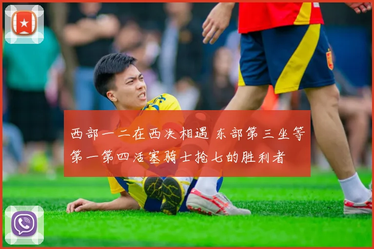 西部一二在西决相遇 东部第三坐等第一第四活塞骑士抢七的胜利者
