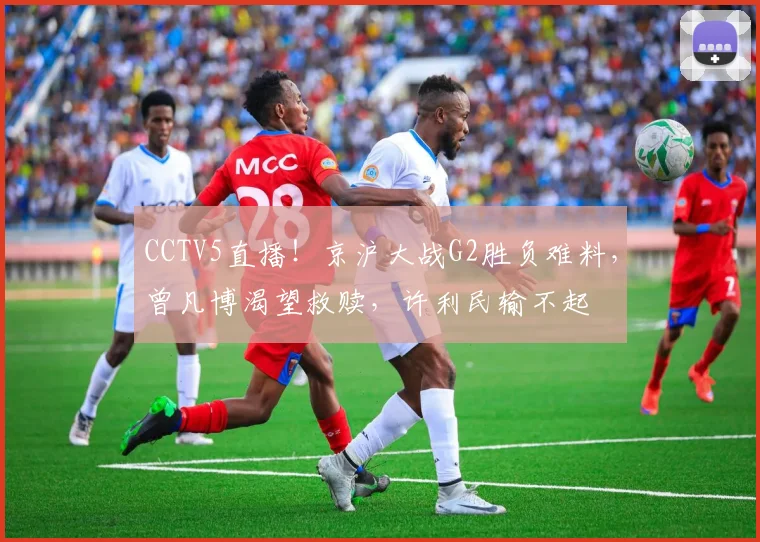 CCTV5直播！京沪大战G2胜负难料，曾凡博渴望救赎，许利民输不起