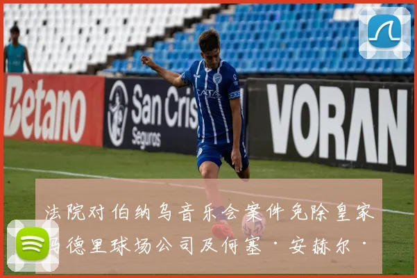 法院对伯纳乌音乐会案件免除皇家马德里球场公司及何塞·安赫尔·桑切斯的责任