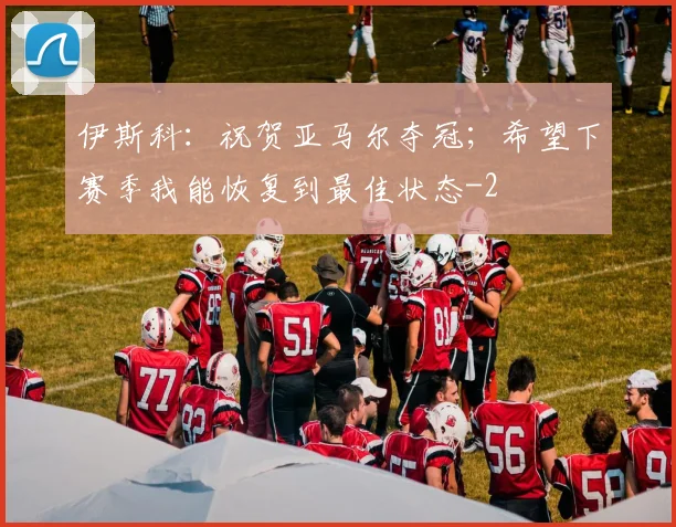 伊斯科：祝贺亚马尔夺冠；希望下赛季我能恢复到最佳状态