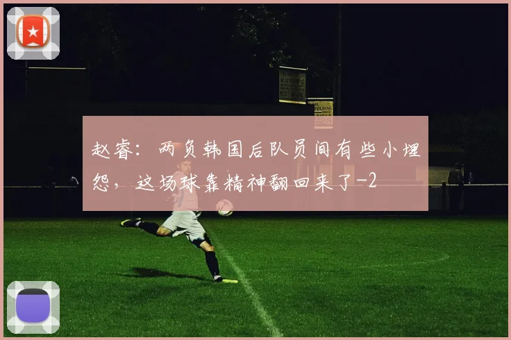 赵睿：两负韩国后队员间有些小埋怨，这场球靠精神翻回来了
