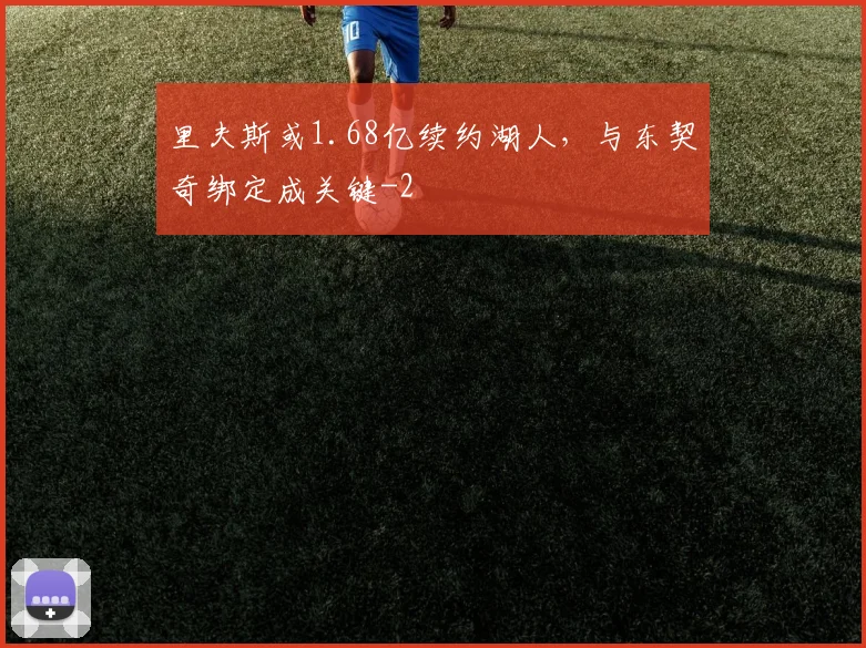里夫斯或1.68亿续约湖人，与东契奇绑定成关键