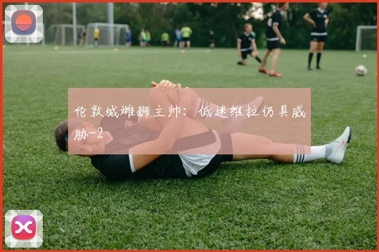 伦敦城雌狮主帅：低迷维拉仍具威胁