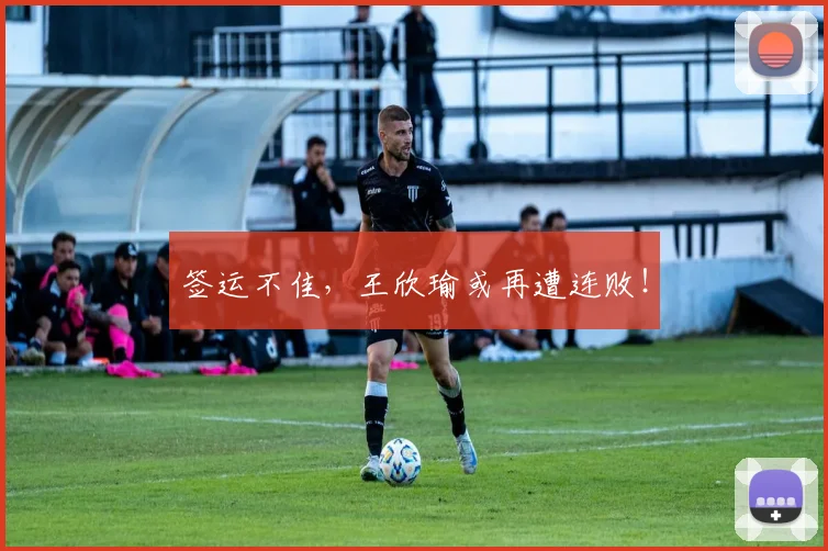 签运不佳，王欣瑜或再遭连败！