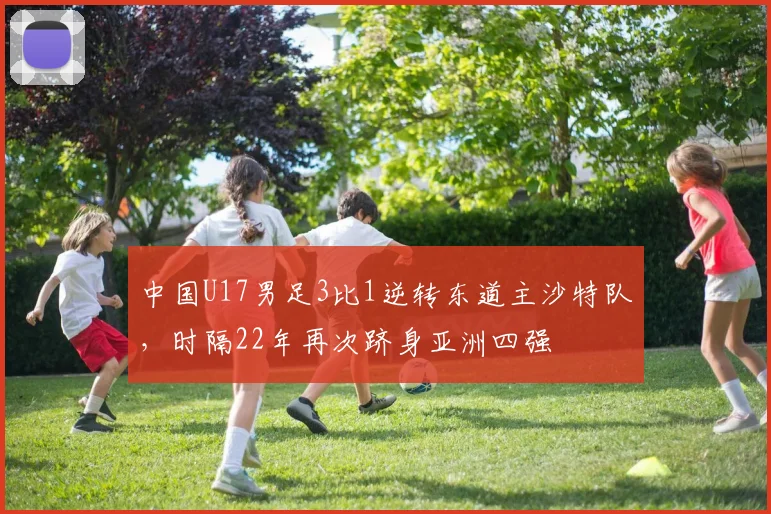 中国U17男足3比1逆转东道主沙特队，时隔22年再次跻身亚洲四强