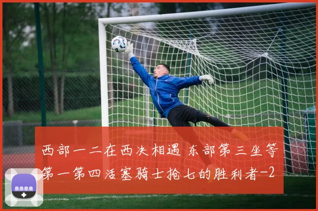 西部一二在西决相遇 东部第三坐等第一第四活塞骑士抢七的胜利者