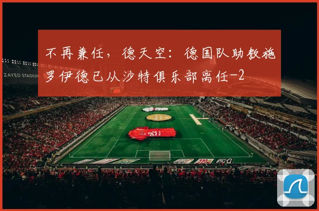 不再兼任，德天空：德国队助教施罗伊德已从沙特俱乐部离任