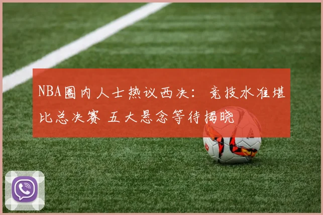 NBA圈内人士热议西决：竞技水准堪比总决赛 五大悬念等待揭晓