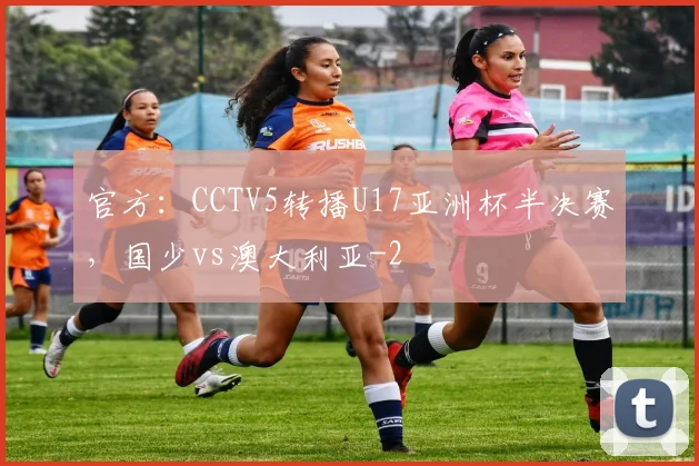 官方：CCTV5转播U17亚洲杯半决赛，国少vs澳大利亚