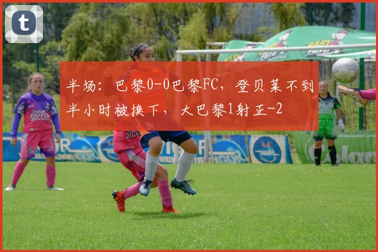 半场：巴黎0-0巴黎FC，登贝莱不到半小时被换下，大巴黎1射正