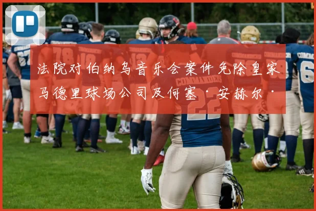 法院对伯纳乌音乐会案件免除皇家马德里球场公司及何塞·安赫尔·桑切斯的责任