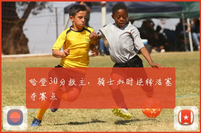 哈登30分救主，骑士加时逆转活塞夺赛点