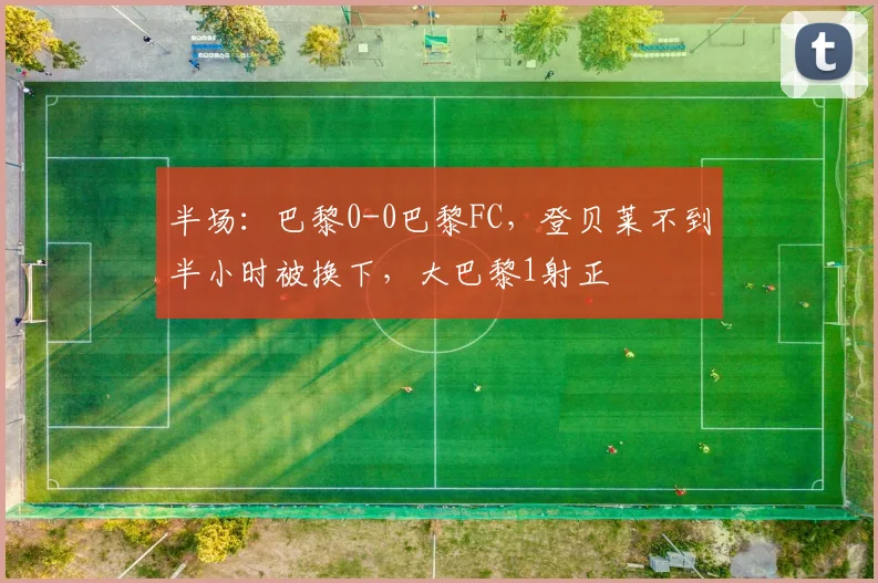 半场：巴黎0-0巴黎FC，登贝莱不到半小时被换下，大巴黎1射正