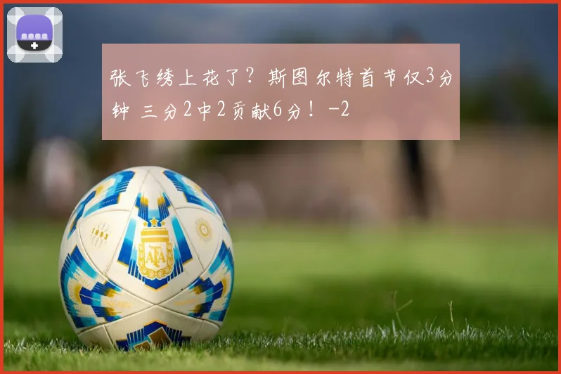 张飞绣上花了？斯图尔特首节仅3分钟 三分2中2贡献6分！