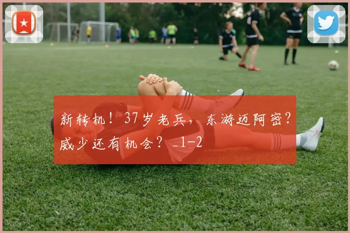 新转机！37岁老兵，东游迈阿密？威少还有机会？_1