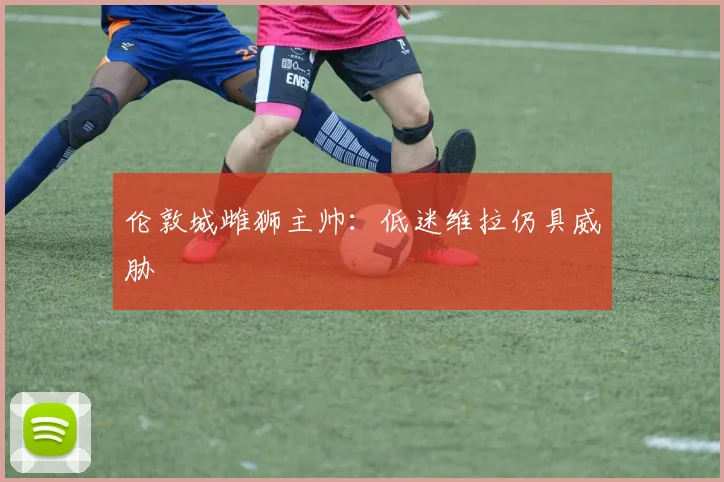 伦敦城雌狮主帅：低迷维拉仍具威胁