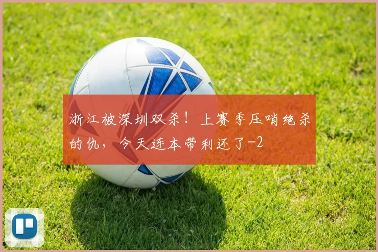 浙江被深圳双杀！上赛季压哨绝杀的仇，今天连本带利还了