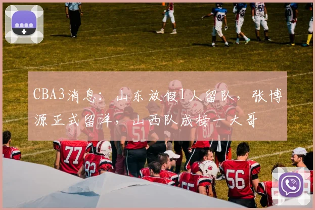 CBA3消息：山东放假1人留队，张博源正式留洋，山西队成榜一大哥