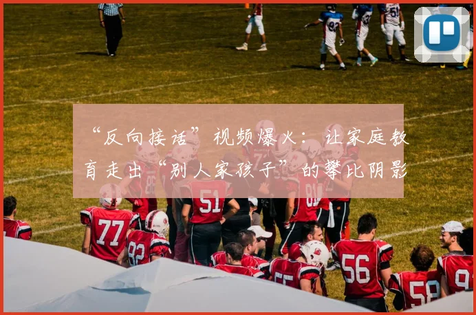 “反向接话”视频爆火：让家庭教育走出“别人家孩子”的攀比阴影
