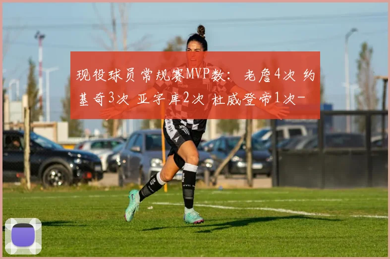 现役球员常规赛MVP数：老詹4次 约基奇3次 亚字库2次 杜威登帝1次