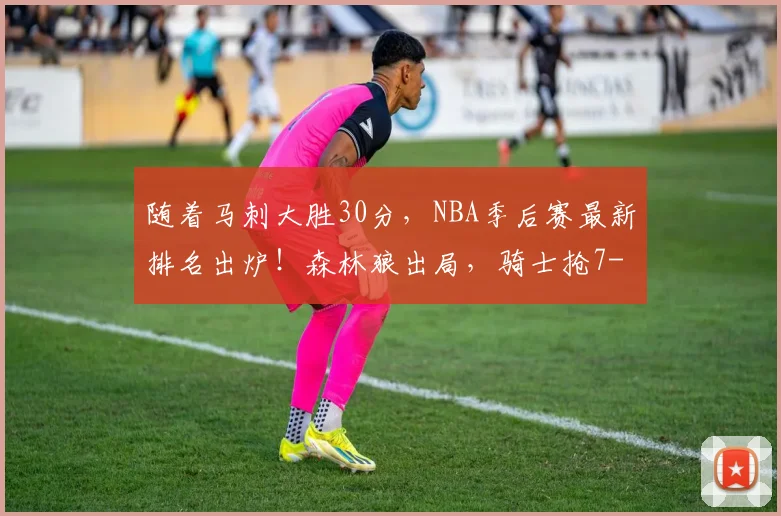 随着马刺大胜30分，NBA季后赛最新排名出炉！森林狼出局，骑士抢7
