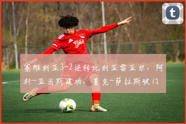塞维利亚3-2逆转比利亚雷亚尔，阿科-亚当斯建功，基克-萨拉斯破门