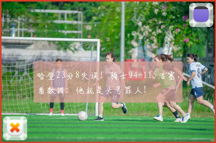 哈登23分8失误！骑士94-115活塞，看数据：他就是头号罪人！