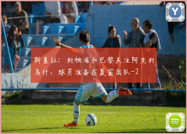 斯基拉：利物浦和巴黎关注阿克利乌什，球员准备在夏窗离队