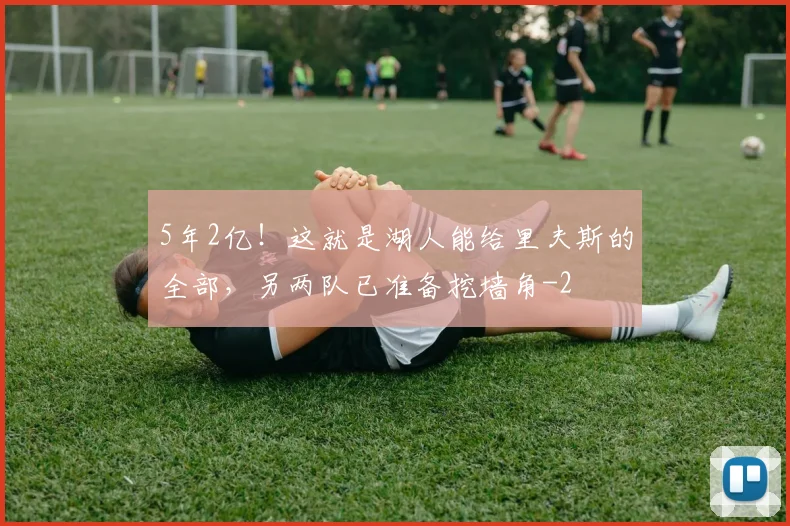5年2亿！这就是湖人能给里夫斯的全部，另两队已准备挖墙角