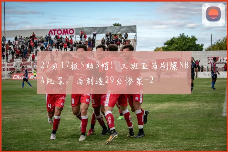 27分17板5助3帽！文班亚马刷爆NBA纪录，马刺造29分惨案