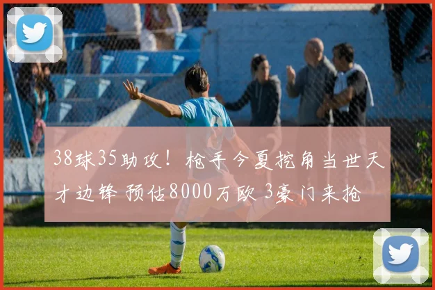 38球35助攻！枪手今夏挖角当世天才边锋 预估8000万欧 3豪门来抢