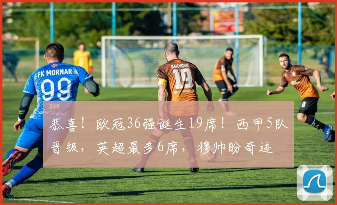恭喜！欧冠36强诞生19席！西甲5队晋级，英超最多6席，穆帅盼奇迹