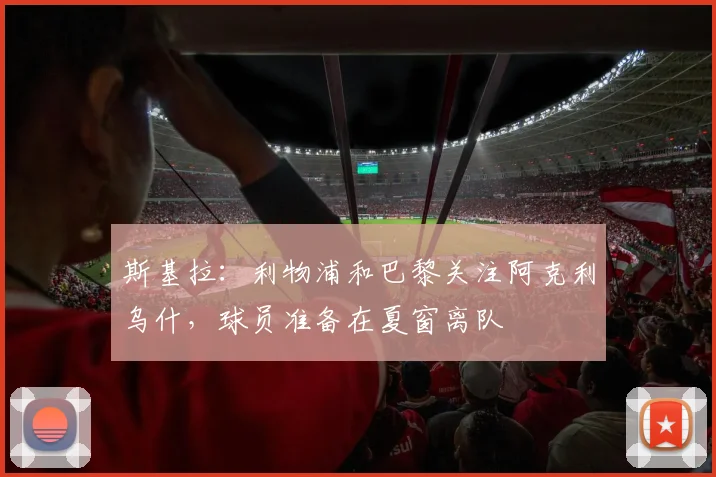 斯基拉：利物浦和巴黎关注阿克利乌什，球员准备在夏窗离队