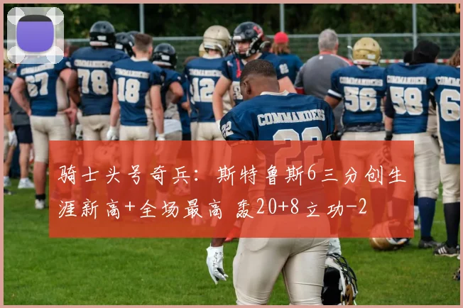 骑士头号奇兵：斯特鲁斯6三分创生涯新高+全场最高 轰20+8立功