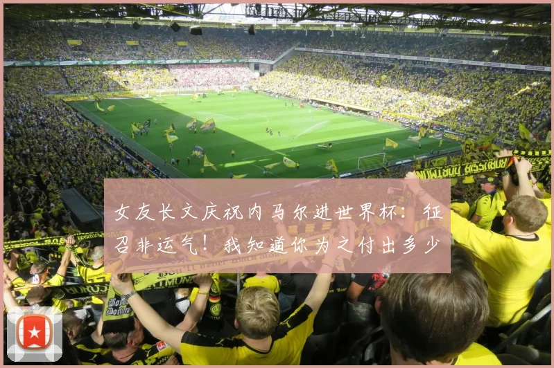 女友长文庆祝内马尔进世界杯：征召非运气！我知道你为之付出多少