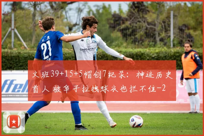 文班39+15+5帽创7纪录：神迹历史首人 被华子拉拽球衣也拦不住