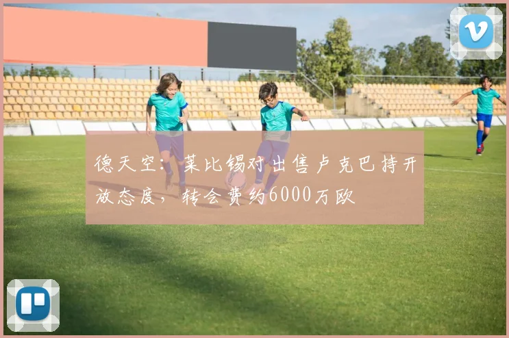 德天空：莱比锡对出售卢克巴持开放态度，转会费约6000万欧